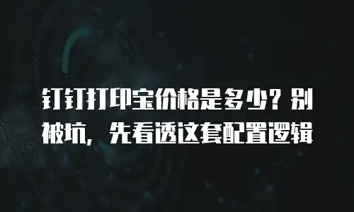 钉钉打印宝价格是多少？别被坑，先看透这套配置逻辑