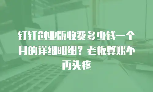 钉钉创业版收费多少钱一个月的详细明细？老板算账不再头疼