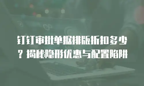 钉钉审批单据排版折扣多少？揭秘隐形优惠与配置陷阱