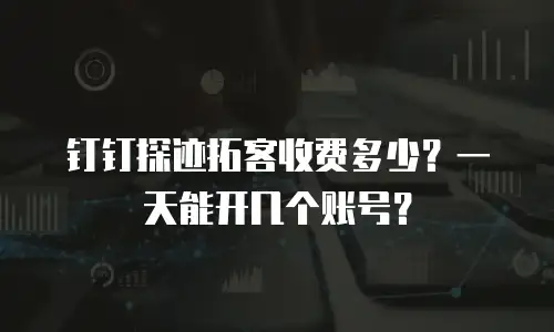 钉钉探迹拓客收费多少？一天能开几个账号？