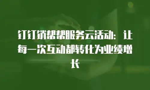 钉钉销帮帮服务云活动：让每一次互动都转化为业绩增长