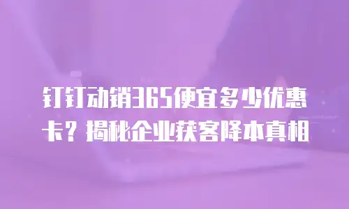 钉钉动销365便宜多少优惠卡？揭秘企业获客降本真相