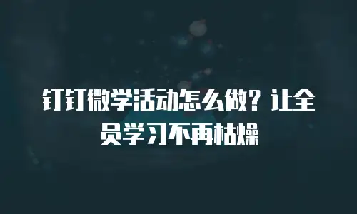 钉钉微学活动怎么做？让全员学习不再枯燥