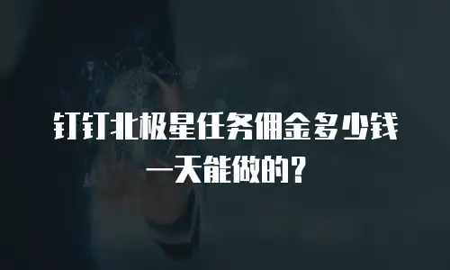 钉钉北极星任务佣金多少钱一天能做的？