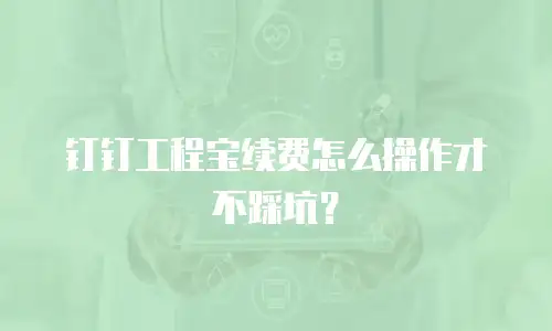 钉钉工程宝续费怎么操作才不踩坑？