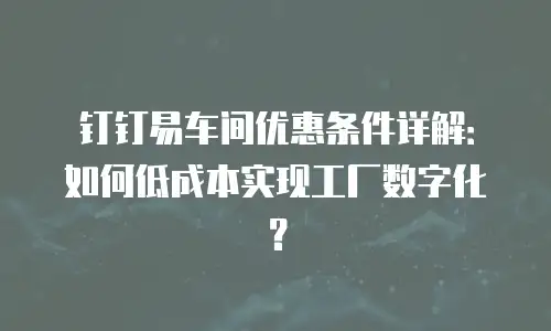 钉钉易车间优惠条件详解：如何低成本实现工厂数字化？