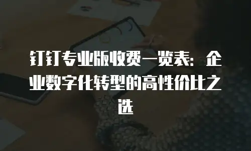 钉钉专业版收费一览表：企业数字化转型的高性价比之选