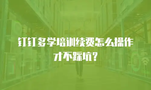 钉钉多学培训续费怎么操作才不踩坑？