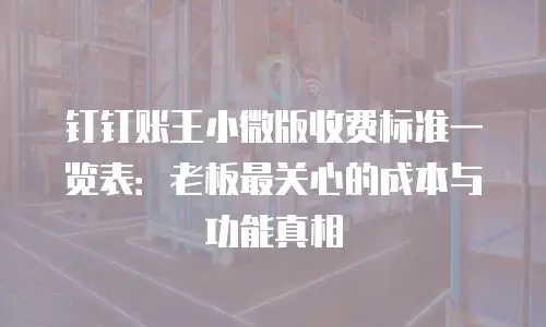 钉钉账王小微版收费标准一览表：老板最关心的成本与功能真相