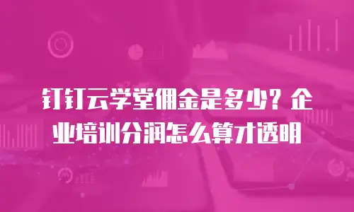 钉钉云学堂佣金是多少？企业培训分润怎么算才透明