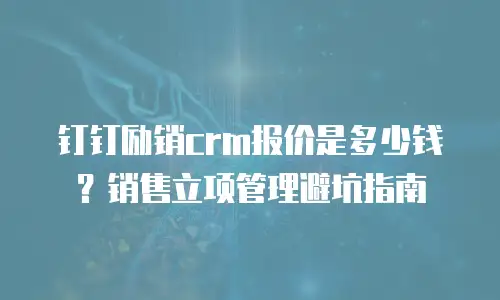 钉钉励销crm报价是多少钱？销售立项管理避坑指南