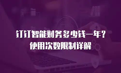 钉钉智能财务多少钱一年？使用次数限制详解