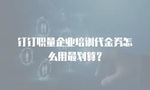 钉钉职量企业培训代金券怎么用最划算？