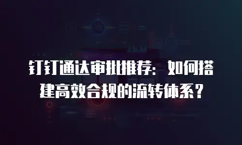 钉钉通达审批推荐：如何搭建高效合规的流转体系？