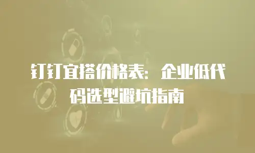 钉钉宜搭价格表：企业低代码选型避坑指南