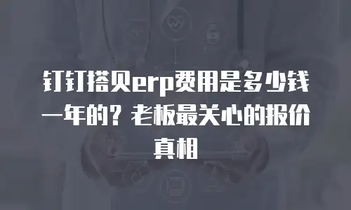 钉钉搭贝erp费用是多少钱一年的？老板最关心的报价真相