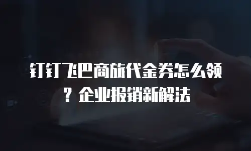 钉钉飞巴商旅代金券怎么领？企业报销新解法
