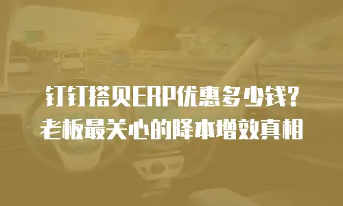 钉钉搭贝ERP优惠多少钱？老板最关心的降本增效真相