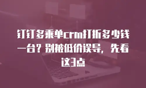 钉钉多乘单crm打折多少钱一台？别被低价误导，先看这3点