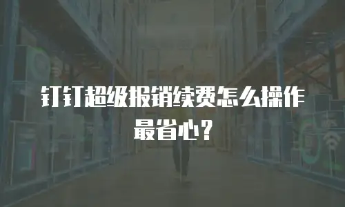 钉钉超级报销续费怎么操作最省心？