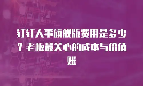 钉钉人事旗舰版费用是多少？老板最关心的成本与价值账