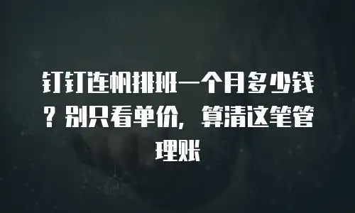 钉钉连帆排班一个月多少钱？别只看单价，算清这笔管理账