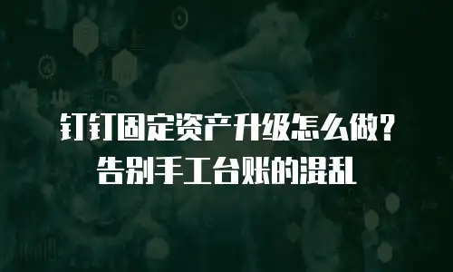 钉钉固定资产升级怎么做？告别手工台账的混乱