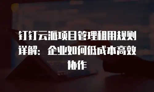 钉钉云派项目管理租用规则详解：企业如何低成本高效协作