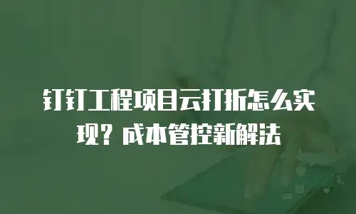 钉钉工程项目云打折怎么实现？成本管控新解法