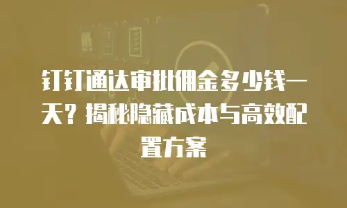 钉钉通达审批佣金多少钱一天？揭秘隐藏成本与高效配置方案