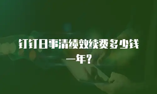 钉钉日事清绩效续费多少钱一年？