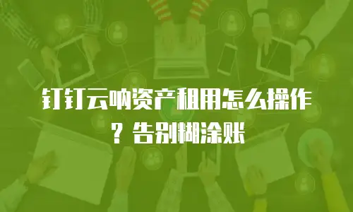 钉钉云呐资产租用怎么操作？告别糊涂账