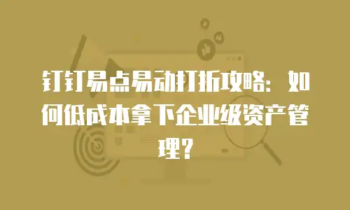 钉钉易点易动打折攻略：如何低成本拿下企业级资产管理？