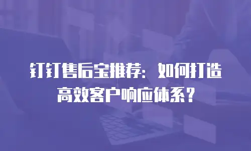 钉钉售后宝推荐：如何打造高效客户响应体系？