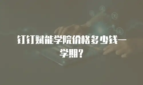 钉钉赋能学院价格多少钱一学期？
