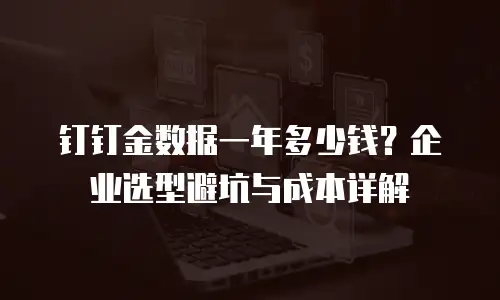 钉钉金数据一年多少钱？企业选型避坑与成本详解