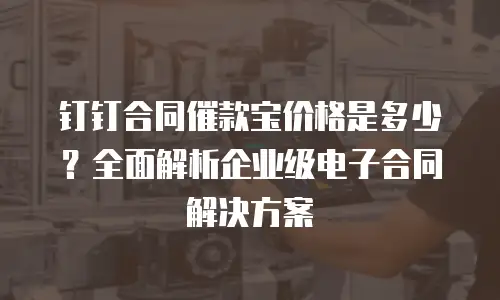 钉钉合同催款宝价格是多少？全面解析企业级电子合同解决方案