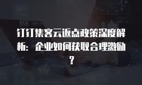 钉钉集客云返点政策深度解析：企业如何获取合理激励？