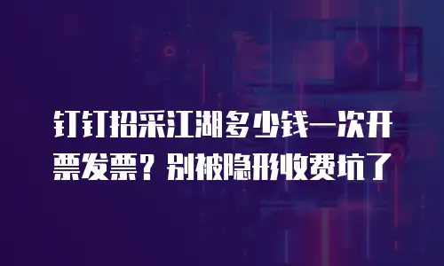 钉钉招采江湖多少钱一次开票发票？别被隐形收费坑了
