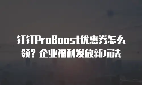钉钉ProBoost优惠券怎么领？企业福利发放新玩法