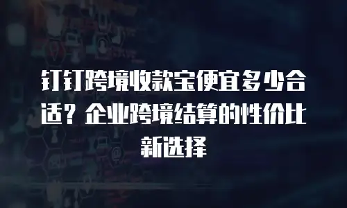 钉钉跨境收款宝便宜多少合适？企业跨境结算的性价比新选择