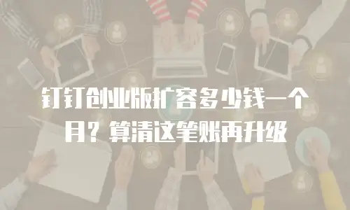 钉钉创业版扩容多少钱一个月？算清这笔账再升级