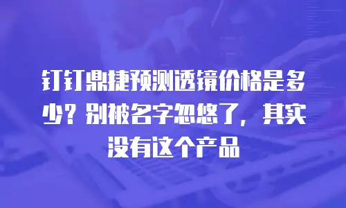 钉钉鼎捷预测透镜价格是多少？别被名字忽悠了，其实没有这个产品