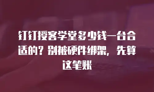 钉钉授客学堂多少钱一台合适的？别被硬件绑架，先算这笔账