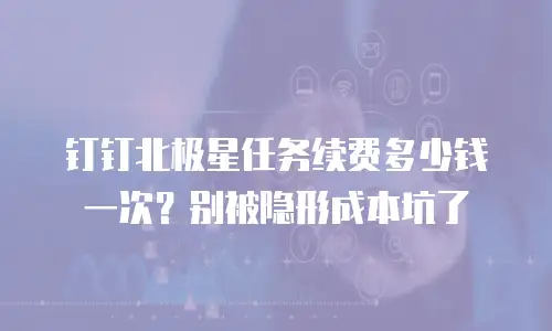 钉钉北极星任务续费多少钱一次？别被隐形成本坑了