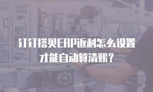 钉钉搭贝ERP返利怎么设置才能自动算清账？