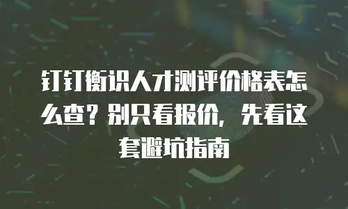 钉钉衡识人才测评价格表怎么查？别只看报价，先看这套避坑指南