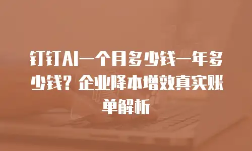 钉钉AI一个月多少钱一年多少钱？企业降本增效真实账单解析