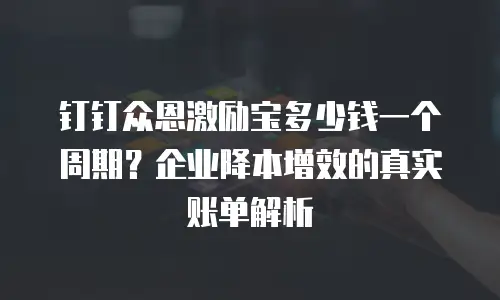钉钉众恩激励宝多少钱一个周期？企业降本增效的真实账单解析