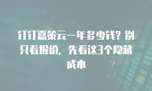 钉钉嘉策云一年多少钱？别只看报价，先看这3个隐藏成本